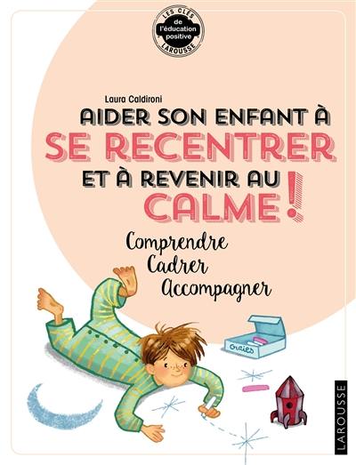 Aider son enfant à se recentrer et à revenir au calme ! : comprendre, cadrer, accompagner