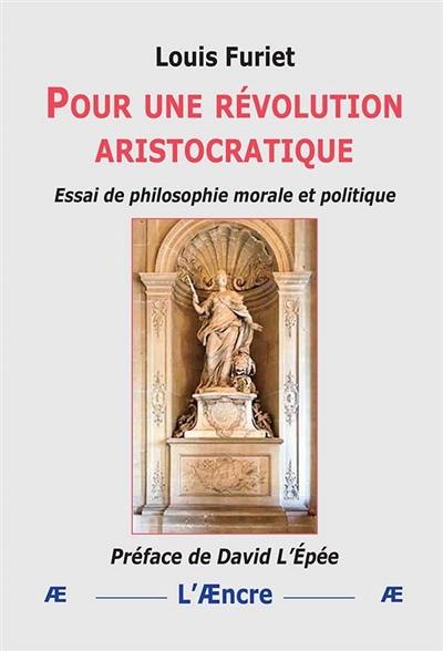 Pour une révolution aristocratique : essai de philosophie morale et politique