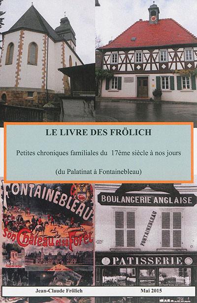 Le livre des Frölich : petites chroniques familiales du XVIIe siècle à nos jours : du Palatinat à Fontainebleau