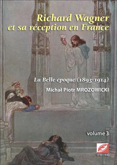 Richard Wagner et sa réception en France. Vol. 3. La Belle Epoque (1893-1914)