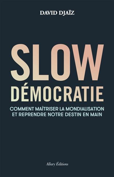 Slow démocratie : comment maîtriser la mondialisation et reprendre notre destin en main