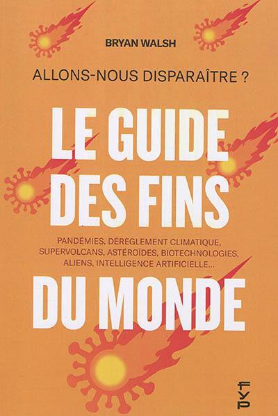 Le guide des fins du monde : allons-nous disparaître ? : pandémies, dérèglement climatique, supervolcans, astéroïdes, biotechnologies, aliens, intelligence artificielle...