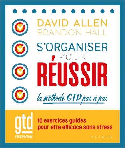 S'organiser pour réussir : la méthode GTD pas à pas : 10 exercices guidés pour être efficace sans stress