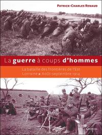 La guerre à coups d'hommes : la bataille des frontières de l'Est : Lorraine, août-septembre 1914