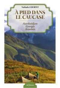 A pied dans le Caucase : Azerbaïdjan, Géorgie, Arménie