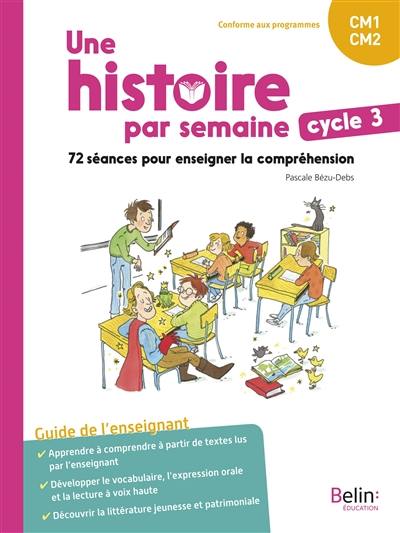 Une histoire par semaine, cycle 3, CM1, CM2 : 72 séances pour enseigner la compréhension : guide de l'enseignant