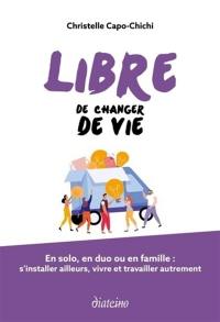 Libre de changer de vie : en solo, en duo ou en famille : s'installer ailleurs, vivre et travailler autrement