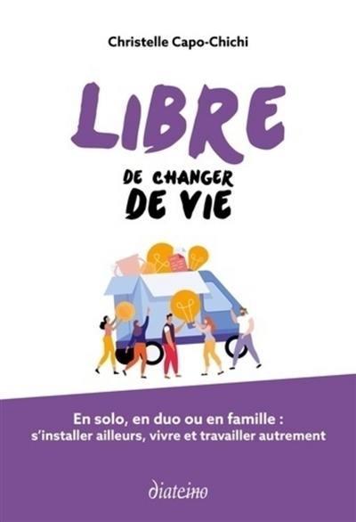 Libre de changer de vie : en solo, en duo ou en famille : s'installer ailleurs, vivre et travailler autrement