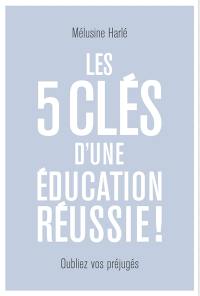 Les 5 clés d'une éducation réussie ! : dépassez vos préjugés !