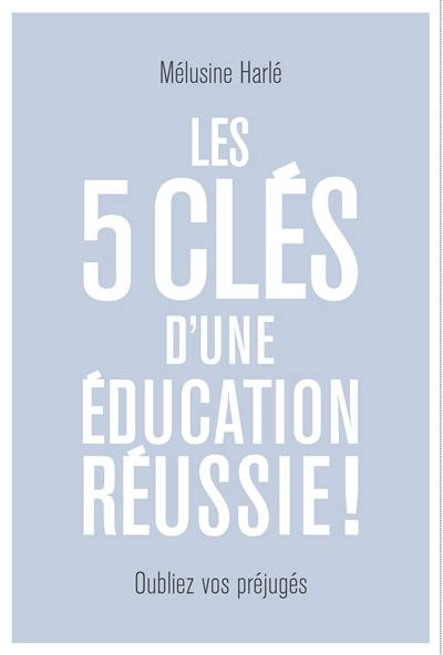 Les 5 clés d'une éducation réussie ! : dépassez vos préjugés !