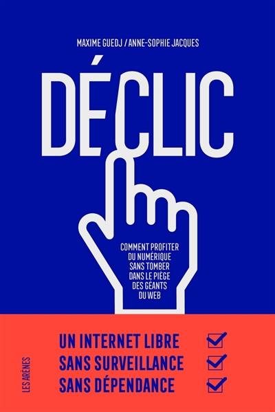 Déclic : comment profiter du numérique sans tomber dans le piège des géants du web Déclic : comment profiter du numérique sans tomber dans le piège des géants du web