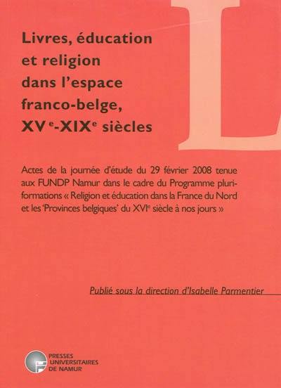 Livres, éducation et religion dans l'espace franco-belge, XVe-XIXe siècles : actes de la journée d'étude du 29 février 2008 tenue aux FUNDP Namur dans le cadre du Programme pluri-formations Religion et éducation dans la France du Nord et les Provinces belgiques...