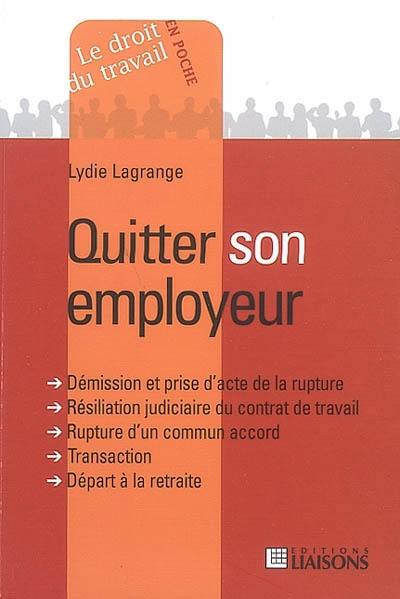 Quitter son employeur : démission et prise d'acte de la rupture, résiliation judiciaire du contrat de travail, rupture d'un commun accord, transaction, départ à la retraite