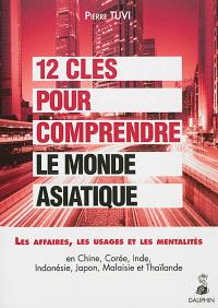 12 clés pour comprendre le monde asiatique : les affaires, les usages, les mentalités en Chine, Corée, Inde, Indonésie, Japon, Malaisie et Thaïlande