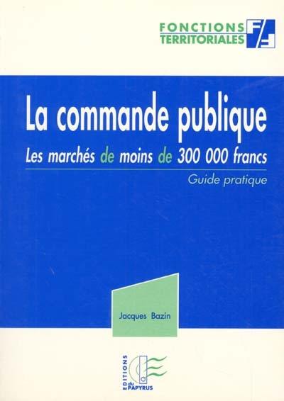 La commande publique : les marchés de moins de 300 000 francs : guide pratique