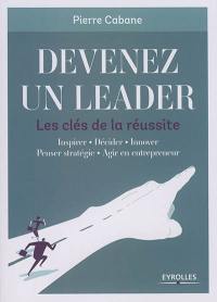 Devenez un leader : les clés de la réussite : inspirer, décider, innover, penser stratégie, agir en entrepreneur