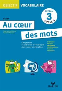 Au coeur des mots, niveau 3 cycle 3 : comprendre et apprendre le vocabulaire dans toutes les disciplines