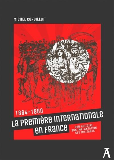 La première Internationale en France : 1864-1880 : son histoire, son implantation, ses militants