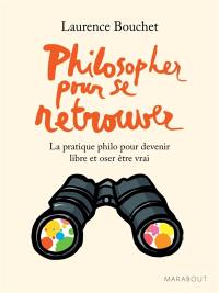 Philosopher pour se retrouver : la pratique philo pour devenir libre et oser être vrai