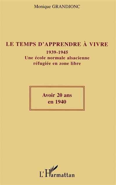 Le temps d'apprendre à vivre : 1939-1945 : une école normale alsacienne réfugiée en zone libre