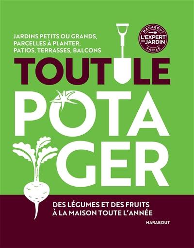 Tout le potager : jardins petits ou grands, parcelles à planter, patios, terrasses, balcons : des légumes et des fruits à la maison toute l'année