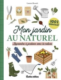 Mon jardin au naturel : apprendre à jardiner avec la nature : 100 % débutant