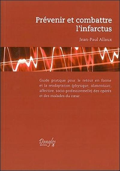 Prévenir et combattre l'infarctus : guide pratique pour le retour en forme et la réadaptation (physique, alimentaire, affective, socio-professionnelle) des opérés et des malades du coeur