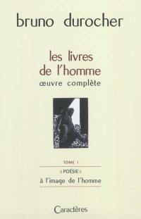 Les livres de l'homme : oeuvre complète. Vol. 1. Poésie : à l'image de l'homme