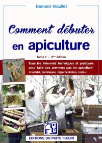 Comment débuter en apiculture ? : tous les éléments techniques et pratiques pour faire ses premiers pas en apiculture : matériel, techniques, réglementation, coût..., tome 1