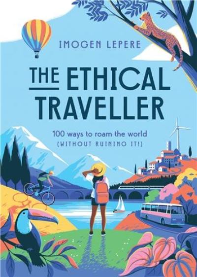 The Ethical Traveller : 100 ways to roam the world (without ruining it !)