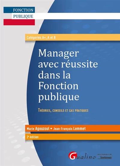 Manager avec réussite dans la fonction publique : théories, conseils et cas pratiques : catégories A+, A et B