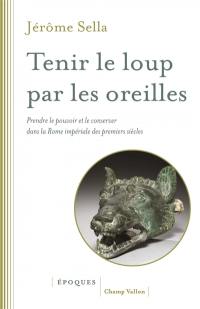 Tenir le loup par les oreilles : prendre le pouvoir et le conserver dans la Rome impériale des premiers siècles : d'Auguste aux Sévères