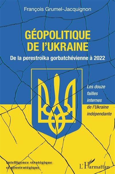 Géopolitique passée et présente de l'Ukraine. Vol. 2. Géopolitique de l'Ukraine : de la perestroïka gorbatchévienne à 2022 : les douze failles internes de l'Ukraine indépendante