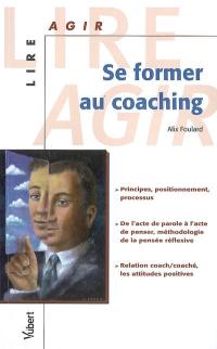 Se former au coaching : principes, positionnement, processus, de l'acte de parole à l'acte de penser, méthodologie de la pensée réflexive, relation coach-caoché, les attitudes positives