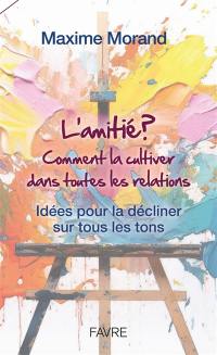 L'amitié : comment la cultiver dans toutes les relations : idées pour la décliner sur tous les tons