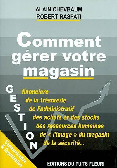 Comment gérer votre magasin : gestion financière et gestion de la trésorerie, gestion de l'administratif, gestion des achats, des marchandises en stock, gestions des ressources humaines, management...