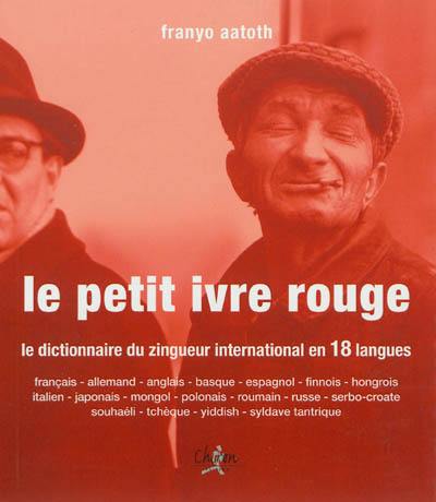 Le petit ivre rouge : le dictionnaire du zingueur international en 18 langues : français, allemand, anglais, basque, espagnol, finnois, hongrois, italien, japonais, mongol, polonais, roumain, russe, serbo-croate, souhaéli, tchèque, yiddish, syldave tantrique