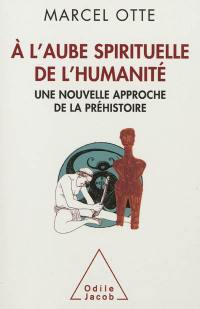 A l'aube spirituelle de l'humanité : une nouvelle approche de la préhistoire