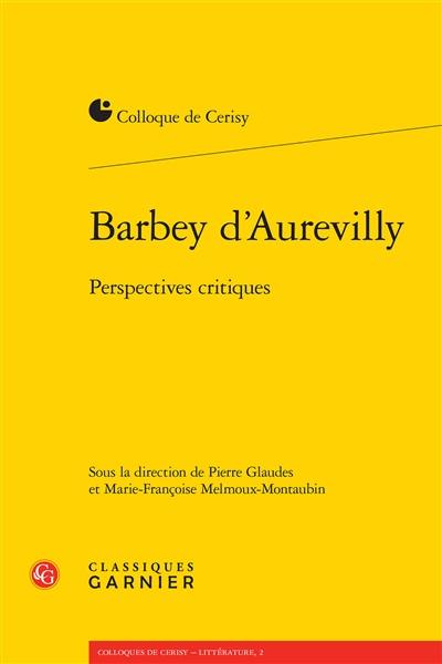 Barbey d'Aurevilly : perspectives critiques : actes du colloque, Cerisy-la-Salle, 25 août-1er septembre 2014