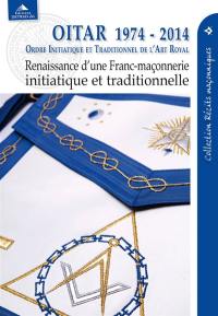 OITAR 1974-2014 : Ordre initiatique et traditionnel de l'art royal : renaissance d'une franc-maçonnerie initiatique et traditionnelle