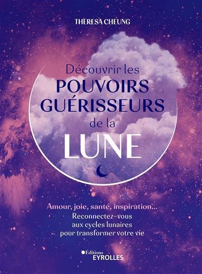 Découvrir les pouvoirs guérisseurs de la Lune : amour, joie, santé, inspiration... : reconnectez-vous aux cycles lunaires pour transformer votre vie