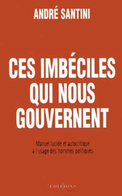 Ces imbéciles qui nous gouvernent : manuel lucide et autocritique à l'usage des hommes politiques