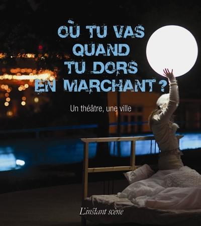 Où tu vas quand tu dors en marchant? : théâtre, une ville