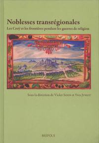 Noblesses transrégionales : les Croÿ et les frontières pendant les guerres de Religion : France, Lorraine et Pays-Bas, XVIe-XVIIe siècle