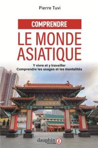 Comprendre le monde asiatique : y vivre et y travailler : comprendre les usages et les mentalités