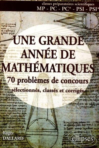 Une grande année de mathématiques : 70 problèmes de concours sélectionnés, classés et corrigés : classes préparatoires scientifiques MP, PC, PC*, PSI, PSI*