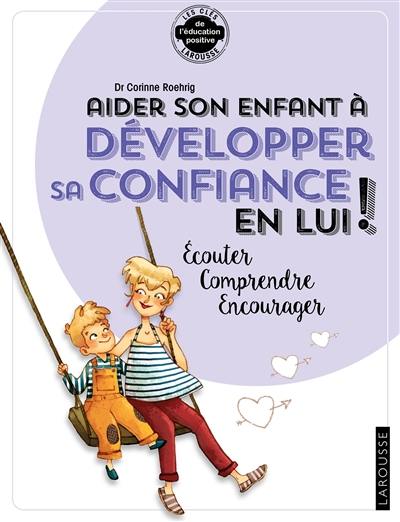 Aider son enfant à développer sa confiance en lui ! : écouter, comprendre, encourager