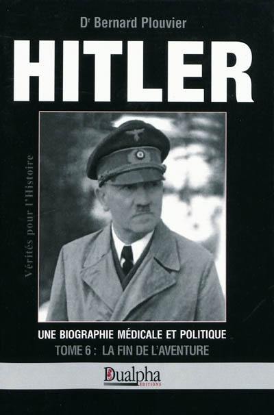 Hitler, une biographie médicale et politique. Vol. 6. La fin de l'aventure