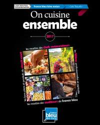 On cuisine ensemble : 2017 : les recettes des chefs restaurateurs, les filières professionnelles et agricoles, les recettes des auditeurs de France bleu, les bons plans et produits du circuit court