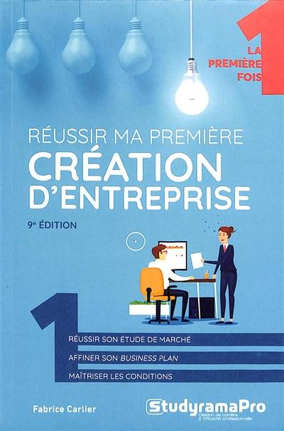 Réussir ma première création d'entreprise : réussir son étude de marché, affiner son business plan, maîtriser les conditions